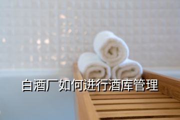 白酒廠如何進行酒庫管理