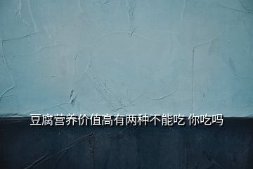豆腐營養(yǎng)價值高有兩種不能吃 你吃嗎
