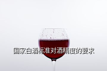 國(guó)家白酒標(biāo)準(zhǔn)對(duì)酒精度的要求