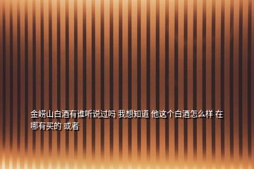 金嶗山白酒有誰(shuí)聽(tīng)說(shuō)過(guò)嗎 我想知道 他這個(gè)白酒怎么樣 在哪有買(mǎi)的 或者