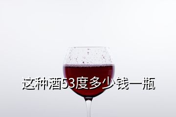 這種酒53度多少錢(qián)一瓶