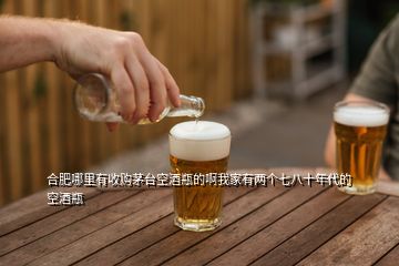 合肥哪里有收購茅臺空酒瓶的啊我家有兩個七八十年代的空酒瓶