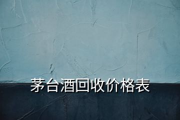 茅臺酒回收價格表