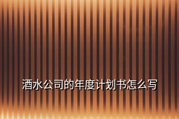 酒水公司的年度計劃書怎么寫