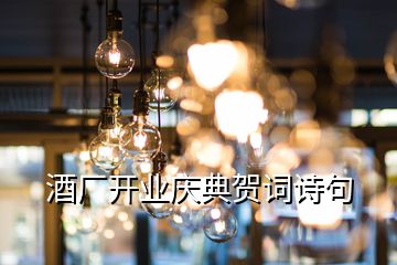 酒廠開業(yè)慶典賀詞詩句