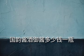 國(guó)韻醬酒御醬多少錢一瓶