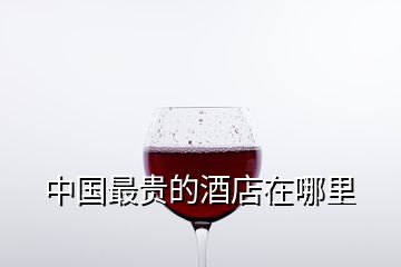 中國最貴的酒店在哪里