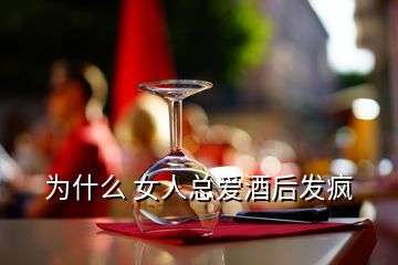 為什么 女人總愛酒后發(fā)瘋