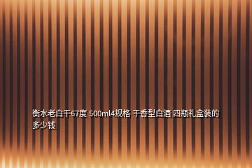 衡水老白干67度 500ml4規(guī)格 干香型白酒 四瓶禮盒裝的 多少錢