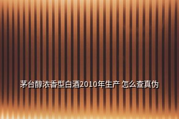 茅臺(tái)醇濃香型白酒2010年生產(chǎn) 怎么查真?zhèn)?></p>
<h2 id=