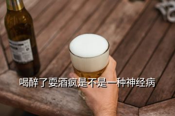 喝醉了耍酒瘋是不是一種神經(jīng)病