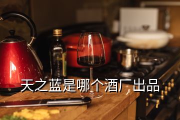 天之藍(lán)是哪個(gè)酒廠(chǎng)出品