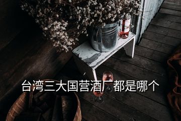 臺灣三大國營酒廠都是哪個(gè)