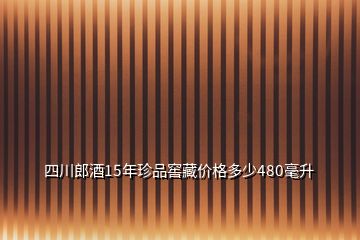 四川郎酒15年珍品窖藏價(jià)格多少480毫升