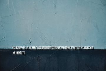 物理降溫法是用幾度酒擦哪里啊還有酒是否要加熱請(qǐng)?jiān)敿?xì)點(diǎn)謝謝百