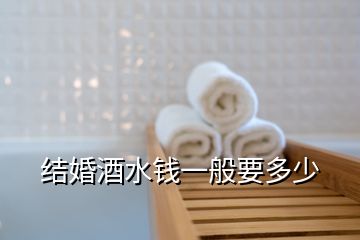 結(jié)婚酒水錢一般要多少