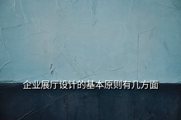 企業(yè)展廳設(shè)計(jì)的基本原則有幾方面