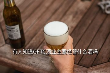 有人知道GFTC酒業(yè)主要經(jīng)營什么酒嗎