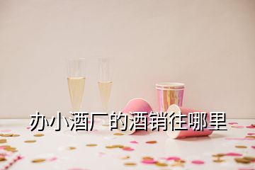 辦小酒廠的酒銷往哪里