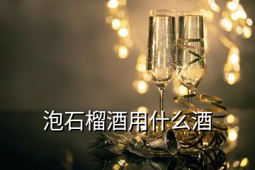 泡石榴酒用什么酒