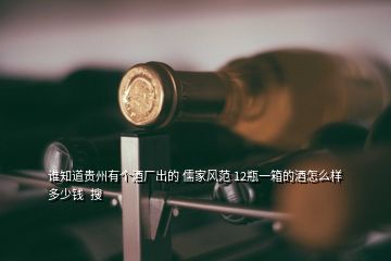 誰(shuí)知道貴州有個(gè)酒廠出的 儒家風(fēng)范 12瓶一箱的酒怎么樣多少錢(qián)  搜