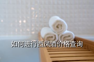 如何進(jìn)行西鳳酒價格查詢