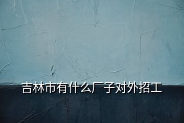 吉林市有什么廠(chǎng)子對(duì)外招工