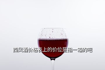 西鳳酒價格表上的價位是指一箱的吧