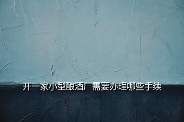 開一家小型釀酒廠需要辦理哪些手續(xù)