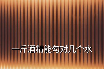 一斤酒精能勾對幾個水