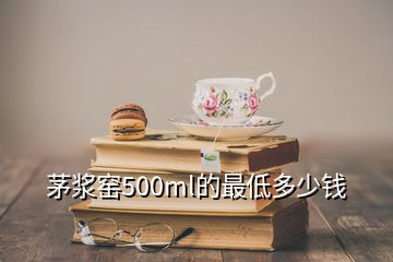 茅漿窯500ml的最低多少錢