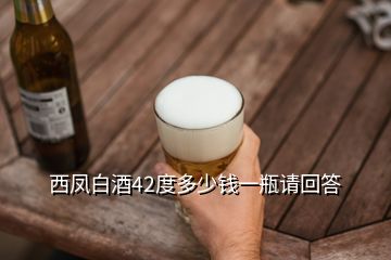 西鳳白酒42度多少錢一瓶請回答