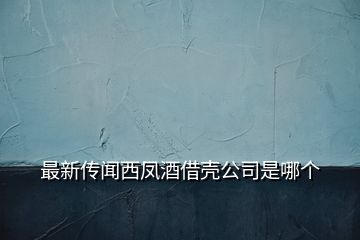 最新傳聞西鳳酒借殼公司是哪個(gè)