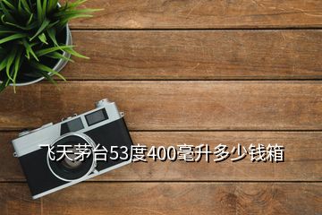 飛天茅臺(tái)53度400毫升多少錢箱