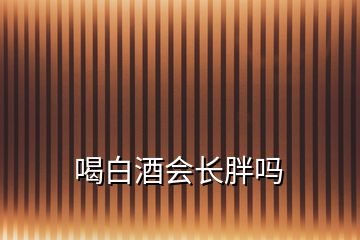 喝白酒會(huì)長(zhǎng)胖嗎