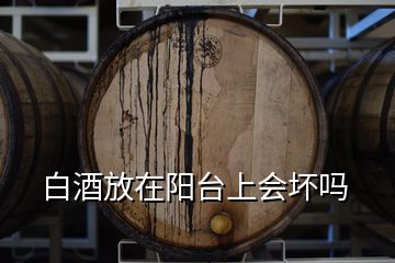 白酒放在陽臺(tái)上會(huì)壞嗎