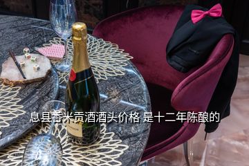 息縣香米貢酒酒頭價(jià)格 是十二年陳釀的