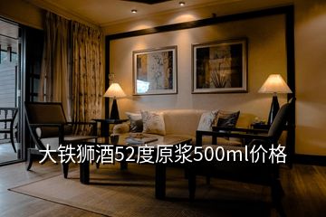 大鐵獅酒52度原漿500ml價(jià)格