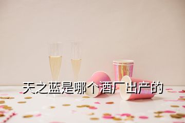 天之藍是哪個酒廠出產(chǎn)的