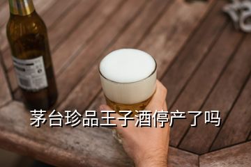 茅臺(tái)珍品王子酒停產(chǎn)了嗎