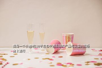 我有一個(gè)小酒吧130平左右中酒連鎖的產(chǎn)品可以擺到我柜臺(tái)上進(jìn)行