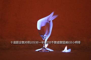 十道題全做對(duì)得10分對(duì)一半得3分不做或做錯(cuò)減6分小明得