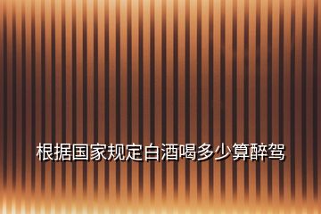 根據(jù)國(guó)家規(guī)定白酒喝多少算醉駕