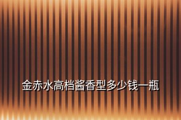 金赤水高檔醬香型多少錢一瓶