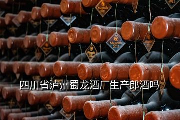 四川省瀘州蜀龍酒廠生產(chǎn)郎酒嗎