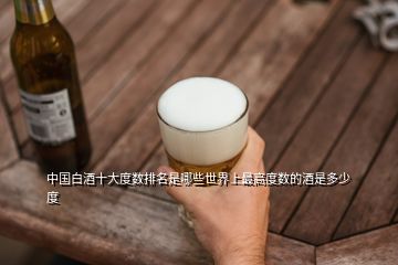 中國(guó)白酒十大度數(shù)排名是哪些世界上最高度數(shù)的酒是多少度