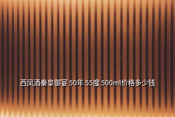 西鳳酒秦皇御宴 50年 55度 500ml價格多少錢