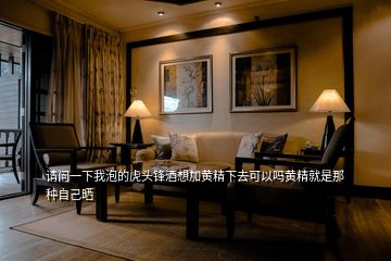 請問一下我泡的虎頭鋒酒想加黃精下去可以嗎黃精就是那種自己曬