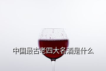 中國最古老四大名酒是什么