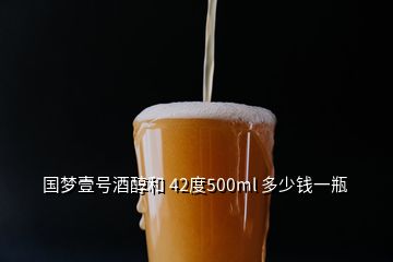 國(guó)夢(mèng)壹號(hào)酒醇和 42度500ml 多少錢一瓶